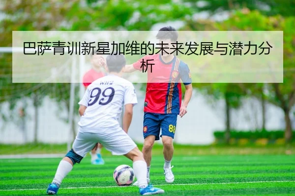 巴萨青训新星加维的未来发展与潜力分析