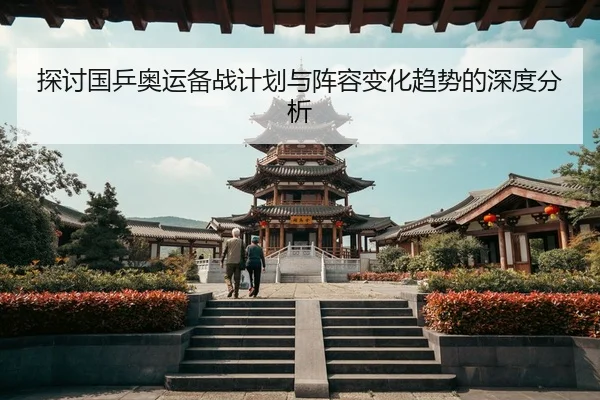 探讨国乒奥运备战计划与阵容变化趋势的深度分析
